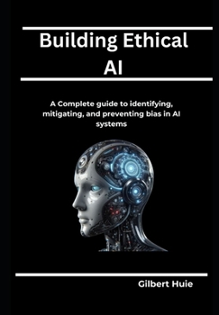 Building Ethical AI: A Complete guide to identifying, mitigating, and preventing bias in AI systems