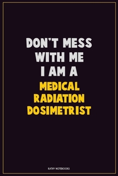 Don't Mess With Me, I Am A Medical Radiation Dosimetrist: Career Motivational Quotes 6x9 120 Pages Blank Lined Notebook Journal