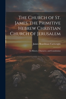 The Church of St. James. the Primitive Hebrew Christian Church of Jerusalem; Its History, Character, and Constitution