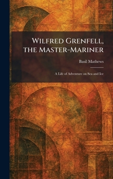 Wilfred Grenfell, the Master-Mariner: A Life of Adventure on Sea and Ice