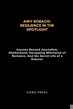 Amy Robach: Resilience in The Spotlight: Journey Beyond Journalism, Motherhood, Navigating Whirlwind of Romance, And the Secret Life of a Seducer ... times and Untold Stories of Iconic Lives)