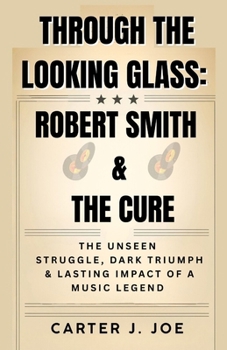 Paperback Through the Looking Glass: ROBERT SMITH AND THE CURE: The Unseen Struggles, Dark Triumphs, and Lasting Impact of a Music Legend Book