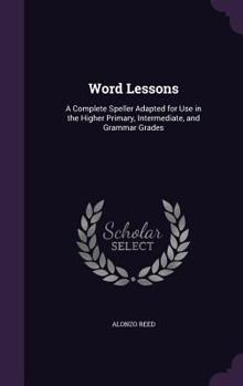 Word lessons: A complete speller adapted for use in the higher primary, intermediate, and grammar grades : designed to teach the correct spelling, ... word analysis