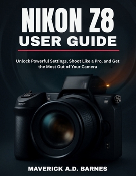 NIKON Z8 USER GUIDE: Unlock Powerful Settings, Shoot Like a Pro, and Get the Most Out of Your Camera
