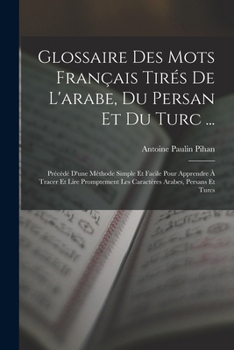 Glossaire Des Mots Fran�ais Tir�s de l'Arabe, Du Persan Et Du Turc ...: Pr�c�d� d'Une M�thode Simple Et Facile Pour Apprendre � Tracer Et Lire Promptement Les Caract�res Arabes, Persans Et Turcs