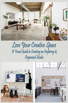 Love Your Creative Space: A Visual Guide to Creating an Inspiring & Organized Studio: Creative Speace for Everyone