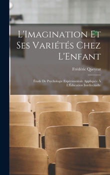 L'Imagination Et Ses Vari�t�s Chez l'Enfant: �tude de Psychologie Exp�rimentale Appliqu�e � l'�ducation Intellectuelle