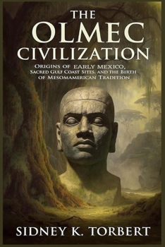 THE OLMEC CIVILIZATION: Origins of Early Mexico, Sacred Gulf Coast Sites, and the Birth of Mesoamerican Tradition