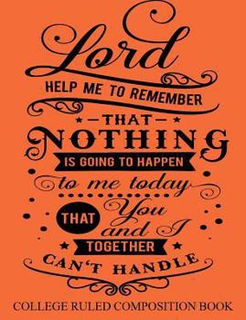 College Ruled Composition Book Orange: Lord Help Me to Remember that Nothing is Going to Happen to Me Today That You and I Together Can't Handle