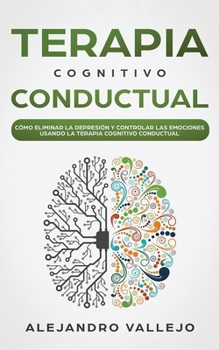 Paperback Terapia Cognitivo Conductual: C?mo Eliminar la Depresi?n y Controlar las Emociones Usando la Terapia Cognitivo Conductual [Spanish] Book