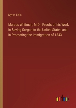 Paperback Marcus Whitman, M.D.: Proofs of his Work in Saving Oregon to the United States and in Promoting the Immigration of 1843 Book