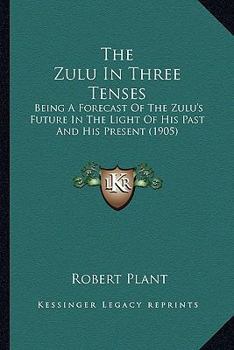 Paperback The Zulu In Three Tenses: Being A Forecast Of The Zulu's Future In The Light Of His Past And His Present (1905) Book