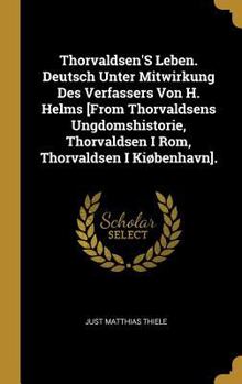 Thorvaldsen'S Leben. Deutsch Unter Mitwirkung Des Verfassers Von H. Helms [From Thorvaldsens Ungdomshistorie, Thorvaldsen I Rom, Thorvaldsen I Ki�benhavn].