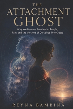 THE ATTACHMENT GHOST: Why We Become Attached to People, Pain, and the Versions of Ourselves They Create