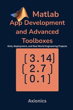 MATLAB App Development and Advanced Toolboxes: GUIs, Deployment, and Real-World Engineering Projects (Mastering MATLAB for Engineering & Mathematics)