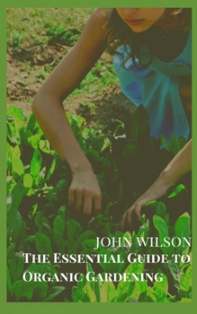 The Essential Guide to Organic Gardening: Best Organic Gardening Tips