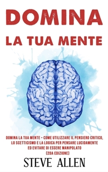 Paperback Domina la tua mente - Come utilizzare il pensiero critico, lo scetticismo e la logica per pensare lucidamente ed evitare di essere manipolato (2da Edi [Italian] Book