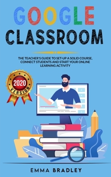 Paperback Google Classroom: The Teacher's Guide To Set-Up a Solid Course, Connect Students, And Start your Online Learning Activity Book