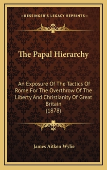 Hardcover The Papal Hierarchy: An Exposure Of The Tactics Of Rome For The Overthrow Of The Liberty And Christianity Of Great Britain (1878) Book