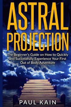 Paperback Astral Projection: The Beginner's Guide on How to Quickly and Successfully Experience Your First Out of Body Adventure Book