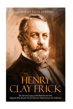 Henry Clay Frick: The Life and Legacy of the Railroad and Steel Magnate Who Became One of America's Most Famous Art Collectors