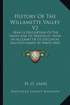 Paperback History Of The Willamette Valley V2: Being A Description Of The Valley And Its Resources, With An Account Of Its Discovery And Settlement By White Men Book