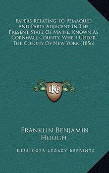 Papers Relating to Pemaquid and Parts Adjacent in the Present State of Maine, Known as Cornwall County, When Under the Colony of New York