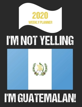 Paperback 2020 Weekly Planner I'm Not Yelling I'm Guatemalan: Funny Guatemala Flag Quote Dated Calendar With To-Do List Book
