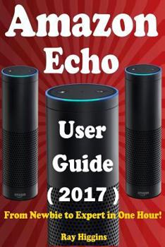 Paperback Amazon Echo: Amazon Echo User Manual: From Newbie to Expert in One Hour: Echo User Guide (Updated for 2017): (Amazon Echo, Echo, Ec Book