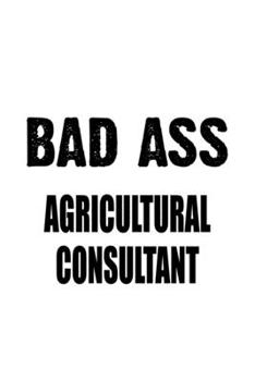 Bad Ass Agricultural Consultant: Original Agricultural Consultant Notebook, Journal Gift, Diary, Doodle Gift or Notebook | 6 x 9 Compact Size- 109 Blank Lined Pages