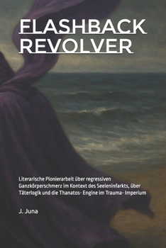 Flashback Revolver: Literarische Pionierarbeit über regressiven Ganzkörperschmerz im Kontext des Seeleninfarkts, über Täterlogik und die Thanatos- Engine im Trauma- Imperium