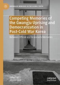 Competing Memories of the Gwangju Uprising and Democratization in Post-Cold War Korea: Between Official and Grassroots Memories (Entangled Memories in the Global South)
