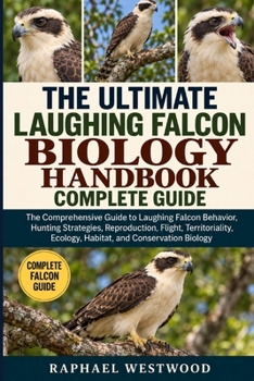 THE ULTIMATE LAUGHING FALCON BIOLOGY HANDBOOK: COMPLETE GUIDE: The Comprehensive Guide to Laughing Falcon Behavior, Hunting Strategies, Reproduction, ... Ecology, Habitat, and Conservation Biology