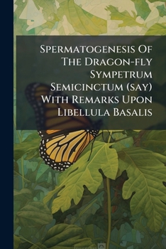 Paperback Spermatogenesis Of The Dragon-fly Sympetrum Semicinctum (say) With Remarks Upon Libellula Basalis Book