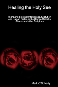 Paperback Healing the Holy See - Improving Spiritual Intelligence, Evolution and Human Rights in the Roman Catholic Church and other Religions Book