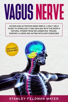 Vagus Nerve: Access and Activation Made Simple. A Self-Help Guide to Stimulate it and Healing with the Body's Natural Power from Inflammation, Trauma, Chronic Illness and Autism with Easy Exercises