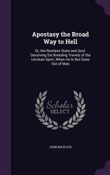 Hardcover Apostasy the Broad Way to Hell: Or, the Restless State and Soul-Deceiving Sin Breeding Travels of the Unclean Spirit, When He Is But Gone Out of Man Book