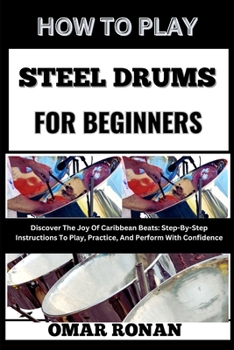 HOW TO PLAY STEEL DRUMS FOR BEGINNERS: Discover The Joy Of Caribbean Beats: Step-By-Step Instructions To Play, Practice, And Perform With Confidence