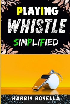 PLAYING WHISTLE SIMPLIFIED: Master the Art of Whistle Playing with Easy Steps and Techniques