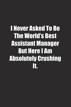 Paperback I Never Asked To Be The World's Best Assistant Manager But Here I Am Absolutely Crushing It.: Lined notebook Book