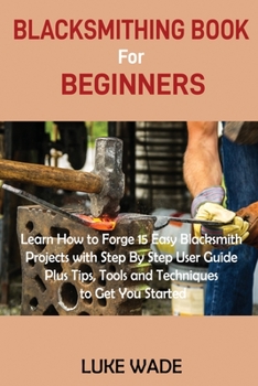 Paperback Blacksmithing Book for Beginners: Learn How to Forge 15 Easy Blacksmith Projects with Step By Step User Guide Plus Tips, Tools and Techniques to Get Y Book