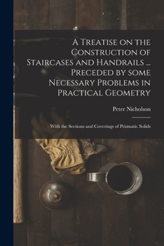 Paperback A Treatise on the Construction of Staircases and Handrails ... Preceded by Some Necessary Problems in Practical Geometry; With the Sections and Coveri Book
