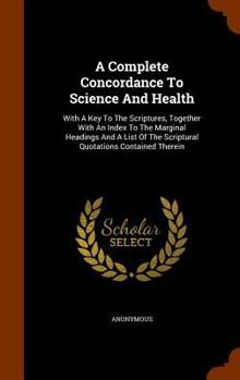 Hardcover A Complete Concordance To Science And Health: With A Key To The Scriptures, Together With An Index To The Marginal Headings And A List Of The Scriptur Book