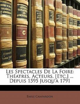 Paperback Les Spectacles De La Foire: Théatres, Acteurs, [Etc.] ... Depuis 1595 Jusqu'à 1791 [French] Book