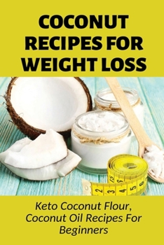 Coconut Recipes For Weight Loss: Keto Coconut Flour, Coconut Oil Recipes For Beginners: Healthy Coconut Flour Recipes