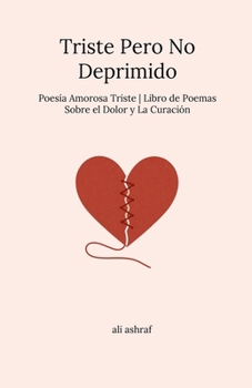 Triste Pero No Deprimido: Poesía Amorosa Triste Libro de Poemas Sobre el Dolor y La Curación (Spanish Edition)