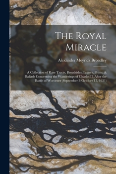 Paperback The Royal Miracle [microform]; a Collection of Rare Tracts, Broadsides, Letters, Prints, & Ballads Concerning the Wanderings of Charles II. After the Book