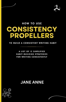 Paperback How To Use Consistency Propellers To Build A Consistent Writing Habit: A List Of 12 Simplified Habit-Building Strategies For Writing Consistently Book