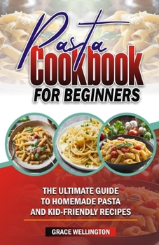 PASTA COOKBOOK FOR BEGINNERS: The Ultimate Guide to Homemade Pasta and Kid-Friendly Recipes.