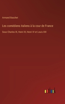 Hardcover Les comédiens italiens à la cour de France: Sous Charles IX, Henri III, Henri IV et Louis XIII [French] Book